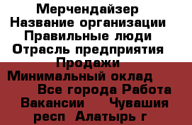 Мерчендайзер › Название организации ­ Правильные люди › Отрасль предприятия ­ Продажи › Минимальный оклад ­ 25 000 - Все города Работа » Вакансии   . Чувашия респ.,Алатырь г.